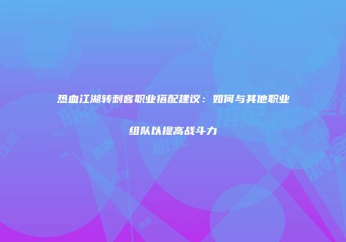 热血江湖转刺客职业搭配建议：如何与其他职业组队以提高战斗力