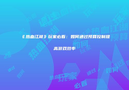 《热血江湖》玩家必看：如何通过预算控制提高游戏效率