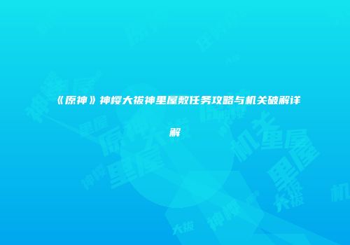 《原神》神樱大祓神里屋敷任务攻略与机关破解详解