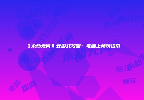 《永劫无间》云游戏攻略：电脑上畅玩指南