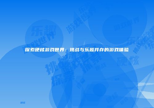 探索硬核游戏世界：挑战与乐趣并存的游戏体验
