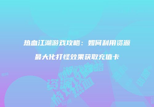 热血江湖游戏攻略：如何利用资源最大化打怪效果获取充值卡