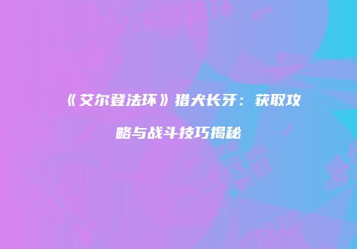 《艾尔登法环》猎犬长牙：获取攻略与战斗技巧揭秘