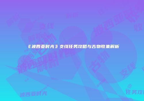 《波西亚时光》支线任务攻略与古物收集解析