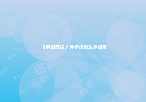 《帝国征途》新手资源生存指南