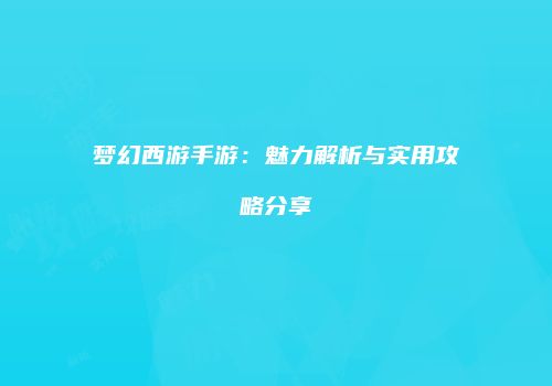 梦幻西游手游：魅力解析与实用攻略分享