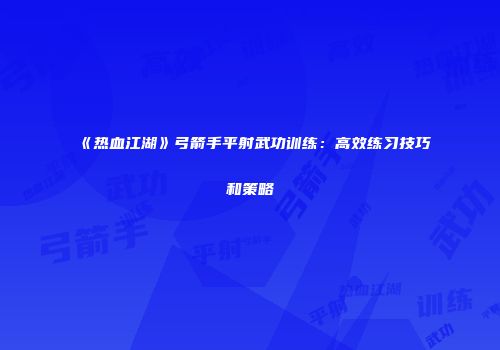 《热血江湖》弓箭手平射武功训练:高效练习技巧和策略