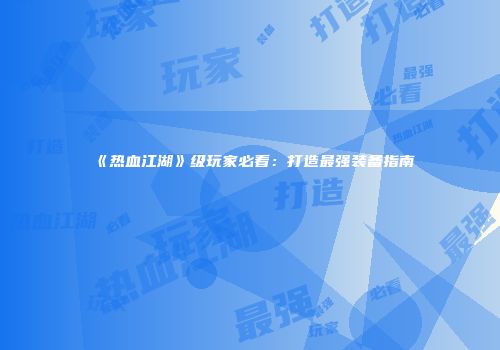 《热血江湖》级玩家必看：打造最强装备指南