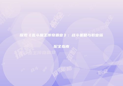 探索《乱斗魔王传奇霸业》：战斗策略与职业搭配全指南