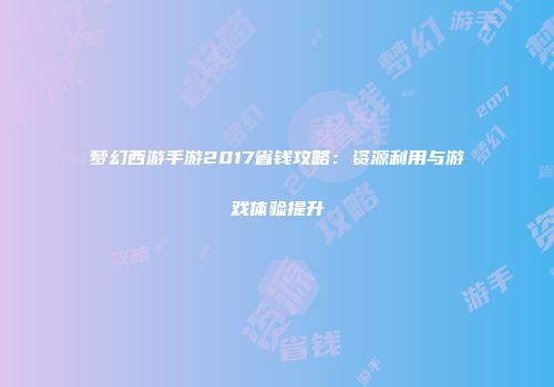 梦幻西游手游2017省钱攻略：资源利用与游戏体验提升