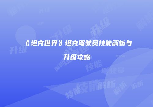 《坦克世界》坦克驾驶员技能解析与升级攻略