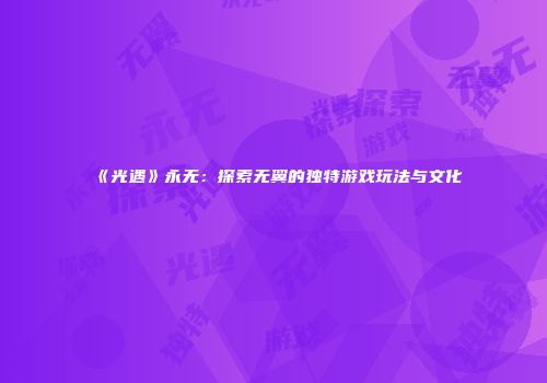 《光遇》永无：探索无翼的独特游戏玩法与文化