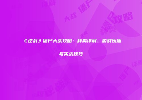 《逆战》僵尸大战攻略：种类详解、游戏乐趣与实战技巧