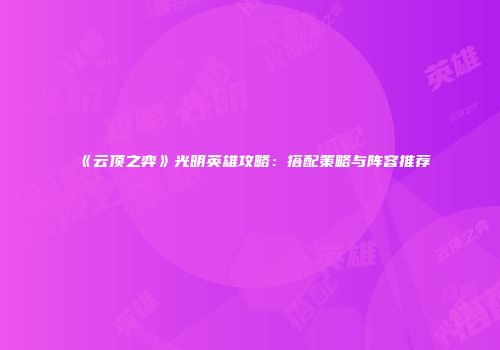 《云顶之弈》光明英雄攻略：搭配策略与阵容推荐