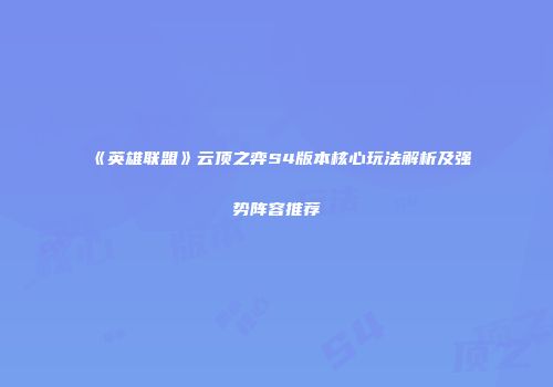 《英雄联盟》云顶之弈S4版本核心玩法解析及强势阵容推荐
