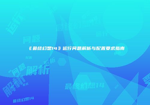 《最终幻想14》运行问题解析与配置要求指南