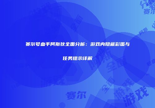 赛尔号血手阿斯狄全面分析：游戏内隐藏彩蛋与任务提示详解