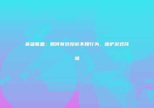 英雄联盟：如何有效投诉不良行为，维护游戏环境