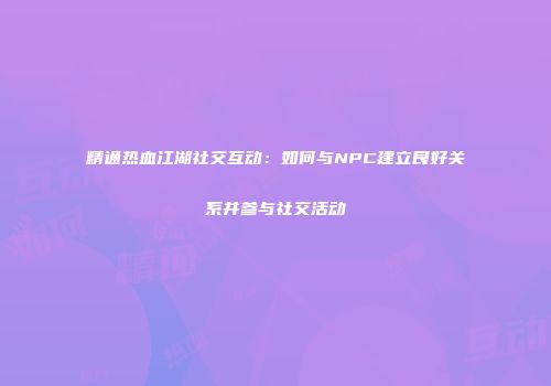 精通热血江湖社交互动：如何与NPC建立良好关系并参与社交活动