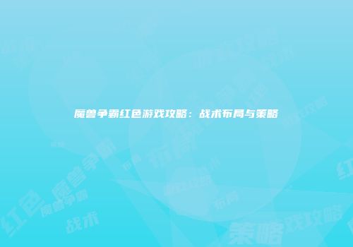 魔兽争霸红色游戏攻略：战术布局与策略