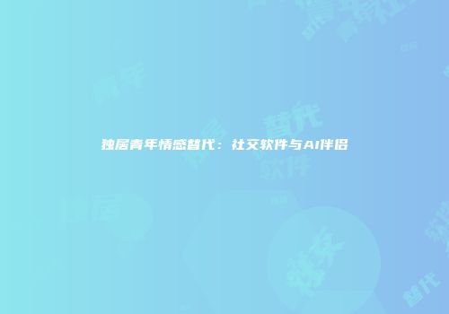 独居青年情感替代：社交软件与AI伴侣