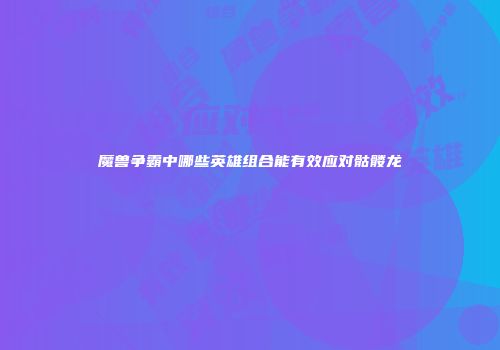 魔兽争霸中哪些英雄组合能有效应对骷髅龙