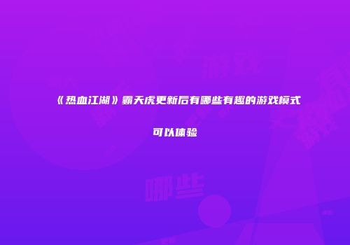 《热血江湖》霸天虎更新后有哪些有趣的游戏模式可以体验