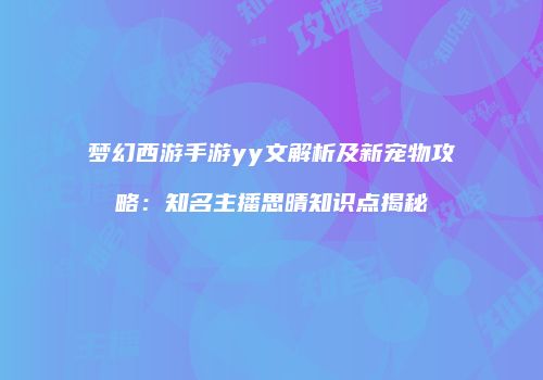 梦幻西游手游yy文解析及新宠物攻略：知名主播思晴知识点揭秘