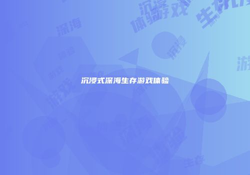 沉浸式深海生存游戏体验
