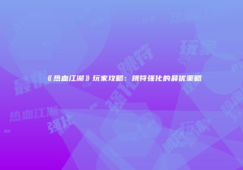 《热血江湖》玩家攻略：跳符强化的最优策略