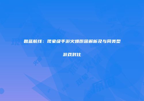 碧蓝航线：现象级手游火爆原因解析及与同类型游戏对比