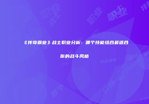 《传奇霸业》战士职业分析：哪个技能组合最适合你的战斗风格