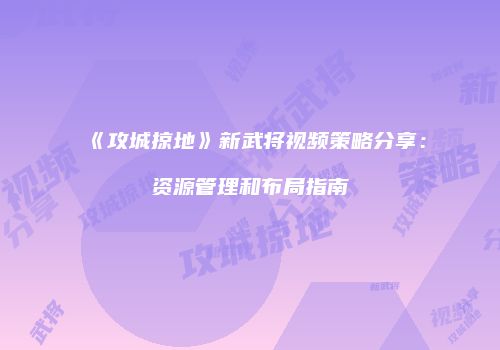 《攻城掠地》新武将视频策略分享：资源管理和布局指南