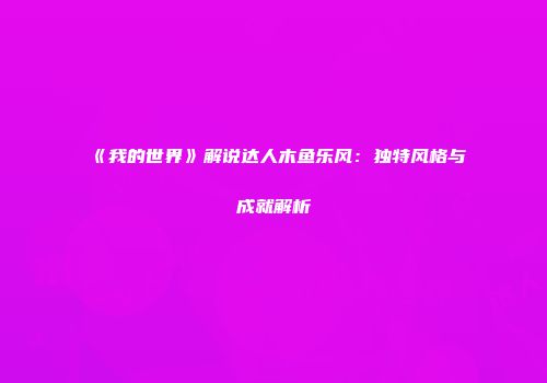 《我的世界》解说达人木鱼乐风：独特风格与成就解析