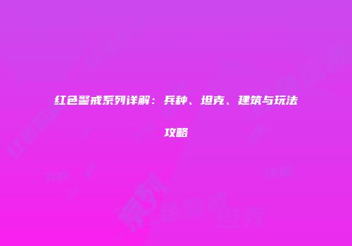 红色警戒系列详解：兵种、坦克、建筑与玩法攻略