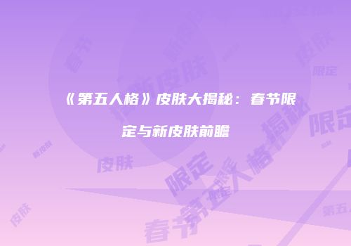《第五人格》皮肤大揭秘：春节限定与新皮肤前瞻