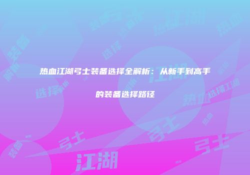 热血江湖弓士装备选择全解析：从新手到高手的装备选择路径