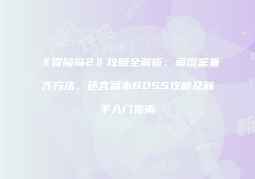 《冒险岛2》攻略全解析：鱼图鉴集齐方法、迷宫副本BOSS攻略及新手入门指南