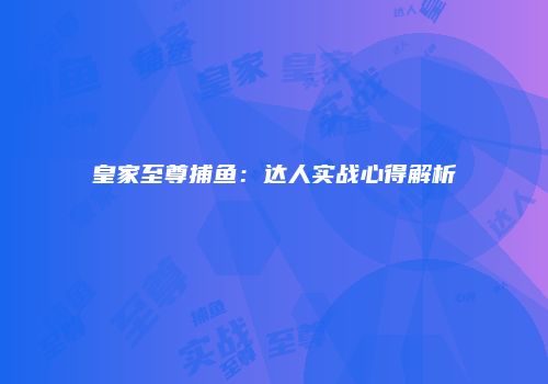 皇家至尊捕鱼：达人实战心得解析