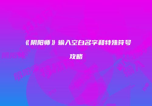 《阴阳师》输入空白名字和特殊符号攻略