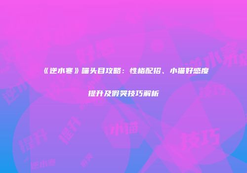 《逆水寒》喵头目攻略：性格配招、小猫好感度提升及假哭技巧解析