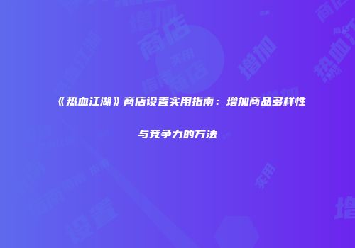 《热血江湖》商店设置实用指南：增加商品多样性与竞争力的方法