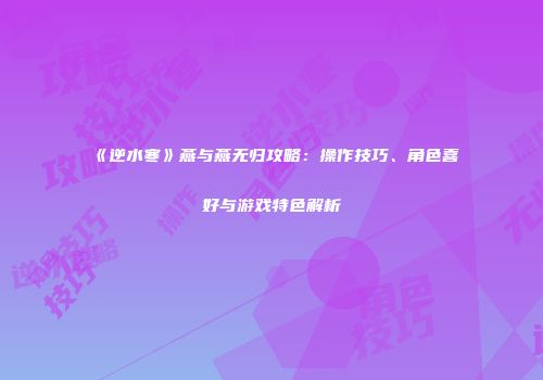 《逆水寒》燕与燕无归攻略：操作技巧、角色喜好与游戏特色解析