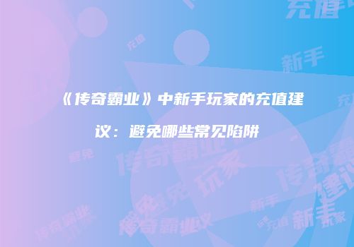 《传奇霸业》中新手玩家的充值建议：避免哪些常见陷阱