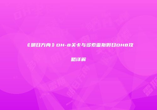 《明日方舟》DH-8关卡与多索雷斯假日DH8攻略详解