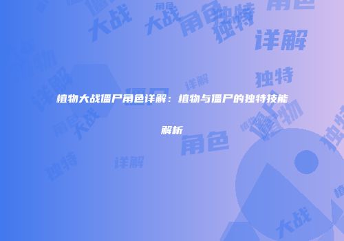 植物大战僵尸角色详解：植物与僵尸的独特技能解析