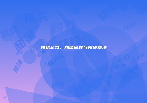 烘焙游戏：甜蜜旅程与指尖魔法