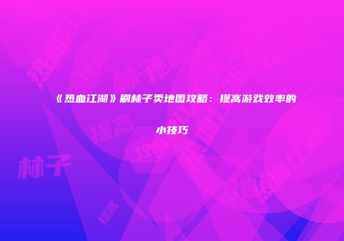 《热血江湖》刷林子卖地图攻略：提高游戏效率的小技巧
