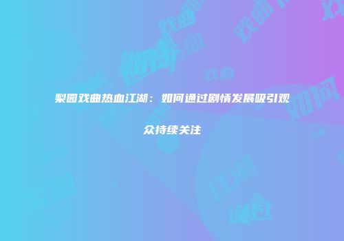梨园戏曲热血江湖：如何通过剧情发展吸引观众持续关注
