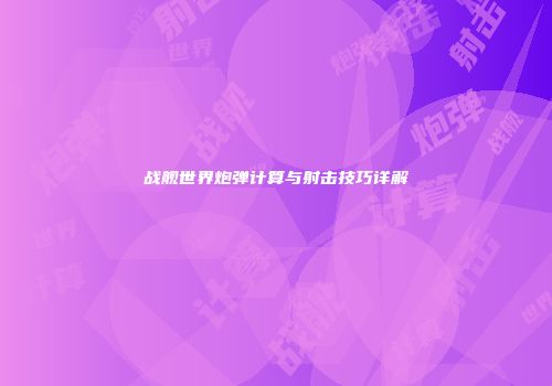 战舰世界炮弹计算与射击技巧详解